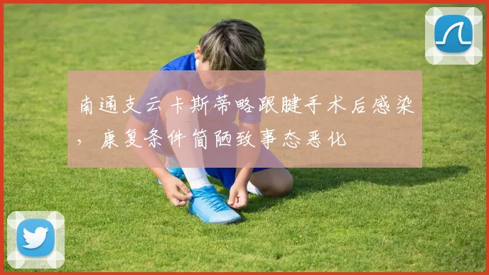 南通支云卡斯蒂略跟腱手术后感染,康复条件简陋致事态恶化