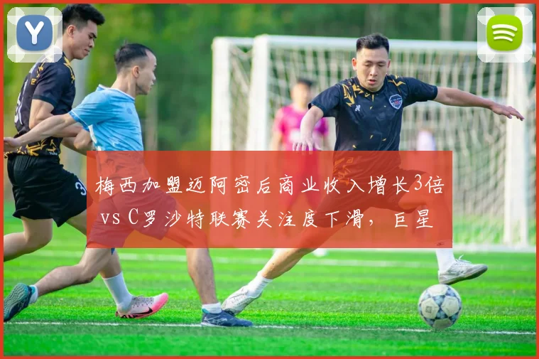 梅西加盟迈阿密后商业收入增长3倍 vs C罗沙特联赛关注度下滑，巨星转会市场效应分化