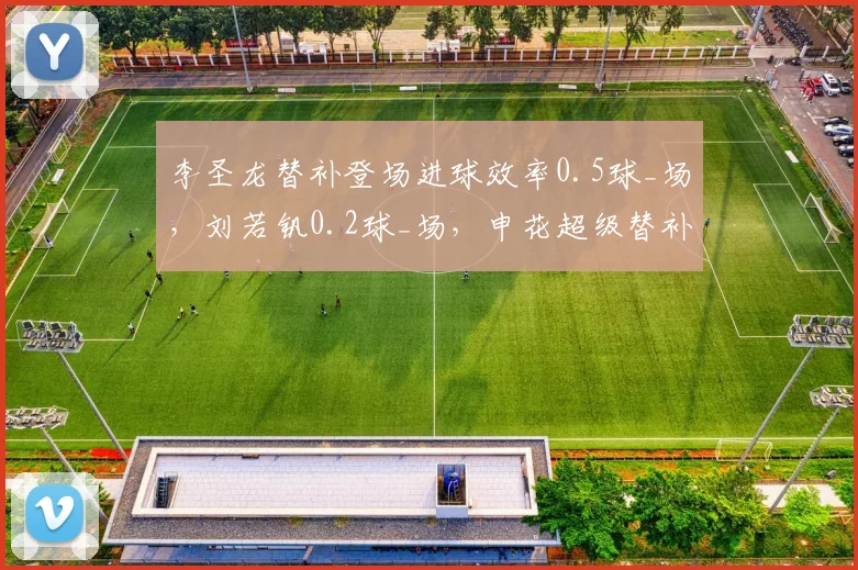 李圣龙替补登场进球效率0.5球_场,刘若钒0.2球_场,申花超级替补角色高下立判