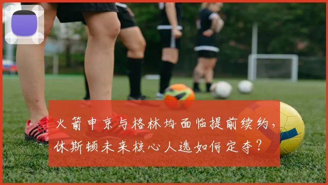 火箭申京与格林均面临提前续约，休斯顿未来核心人选如何定夺？