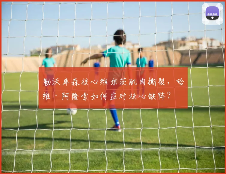 勒沃库森核心维尔茨肌肉撕裂，哈维·阿隆索如何应对核心缺阵？