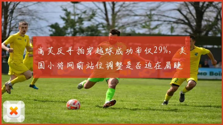 高芙反手拍穿越球成功率仅29%，美国小将网前站位调整是否迫在眉睫？